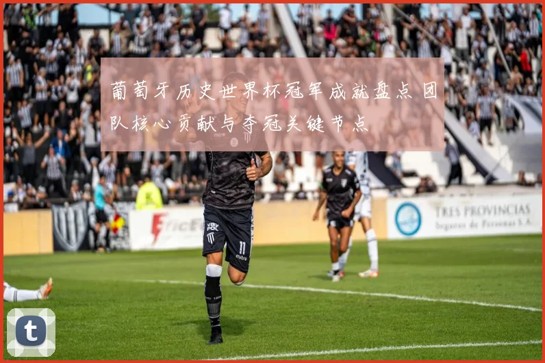 葡萄牙历史世界杯冠军成就盘点 团队核心贡献与夺冠关键节点